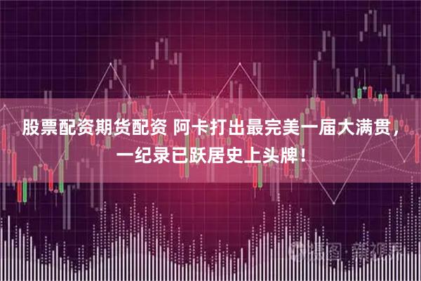 股票配资期货配资 阿卡打出最完美一届大满贯，一纪录已跃居史上头牌！