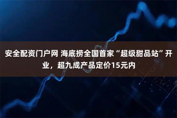 安全配资门户网 海底捞全国首家“超级甜品站”开业，超九成产品定价15元内