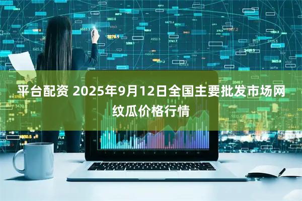 平台配资 2025年9月12日全国主要批发市场网纹瓜价格行情