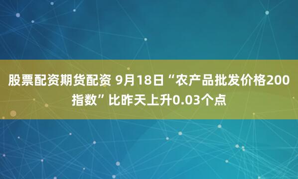 股票配资期货配资 9月18日“农产品批发价格200指数”比昨天上升0.03个点