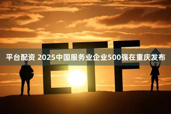 平台配资 2025中国服务业企业500强在重庆发布
