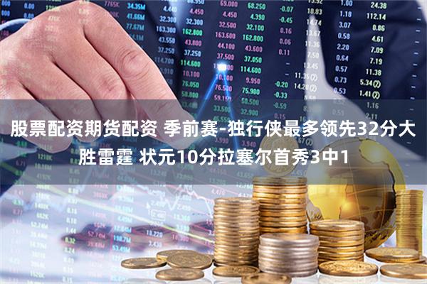 股票配资期货配资 季前赛-独行侠最多领先32分大胜雷霆 状元10分拉塞尔首秀3中1