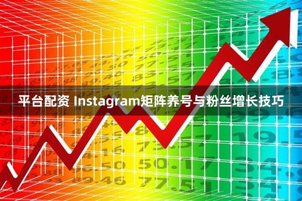 平台配资 Instagram矩阵养号与粉丝增长技巧