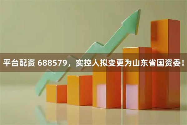 平台配资 688579，实控人拟变更为山东省国资委！