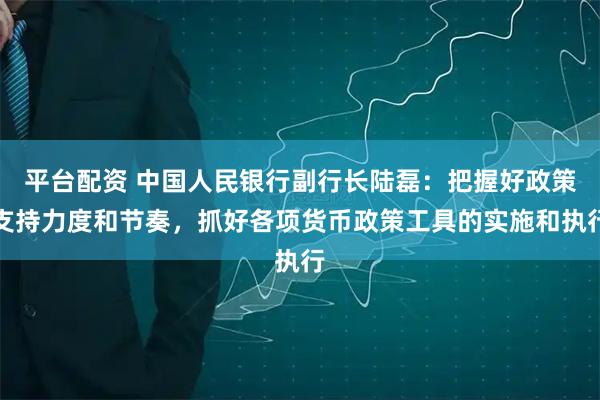 平台配资 中国人民银行副行长陆磊：把握好政策支持力度和节奏，抓好各项货币政策工具的实施和执行