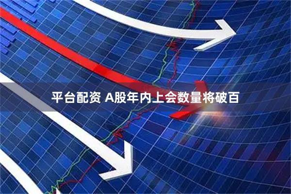 平台配资 A股年内上会数量将破百