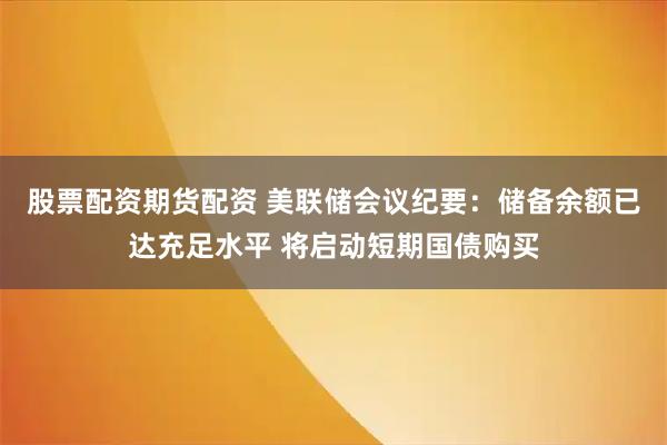 股票配资期货配资 美联储会议纪要：储备余额已达充足水平 将启动短期国债购买