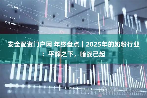 安全配资门户网 年终盘点｜2025年的奶粉行业：平静之下，暗战已起