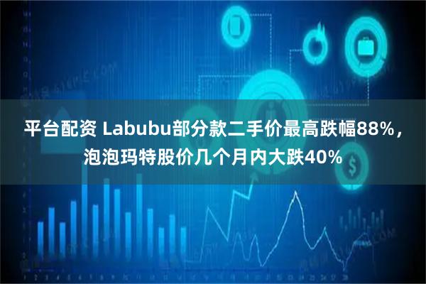 平台配资 Labubu部分款二手价最高跌幅88%，泡泡玛特股价几个月内大跌40%