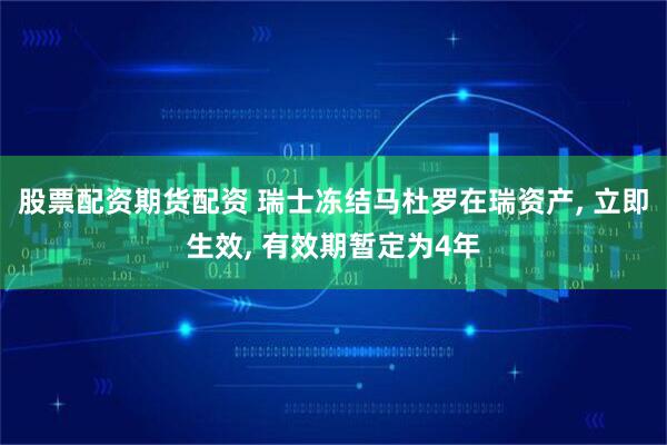 股票配资期货配资 瑞士冻结马杜罗在瑞资产, 立即生效, 有效期暂定为4年