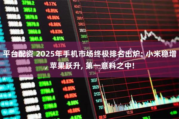 平台配资 2025年手机市场终极排名出炉: 小米稳增, 苹果跃升, 第一意料之中!