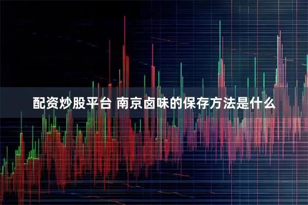 配资炒股平台 南京卤味的保存方法是什么