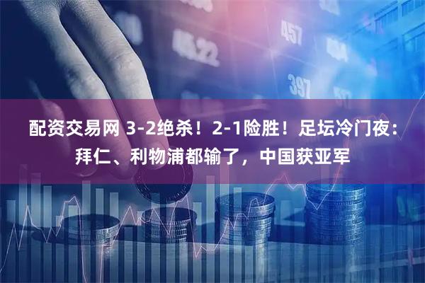 配资交易网 3-2绝杀！2-1险胜！足坛冷门夜：拜仁、利物浦都输了，中国获亚军
