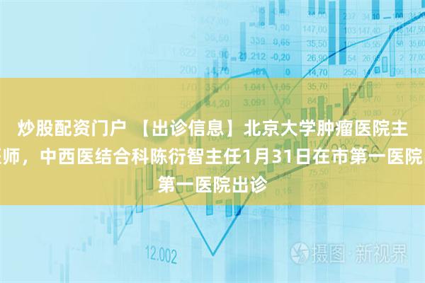 炒股配资门户 【出诊信息】北京大学肿瘤医院主任医师，中西医结合科陈衍智主任1月31日在市第一医院出诊