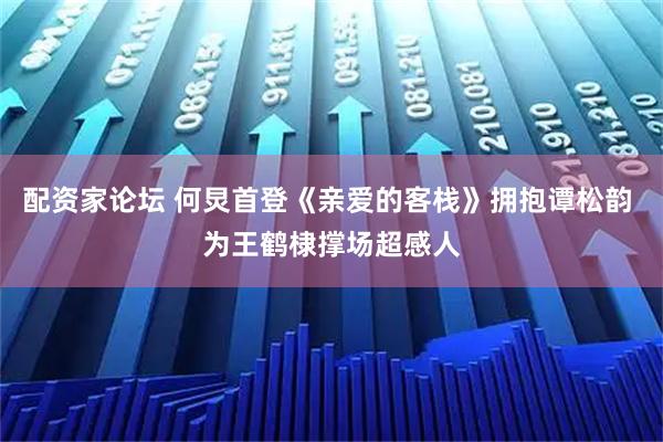 配资家论坛 何炅首登《亲爱的客栈》拥抱谭松韵 为王鹤棣撑场超感人