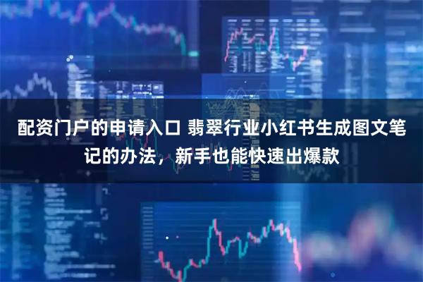 配资门户的申请入口 翡翠行业小红书生成图文笔记的办法，新手也能快速出爆款