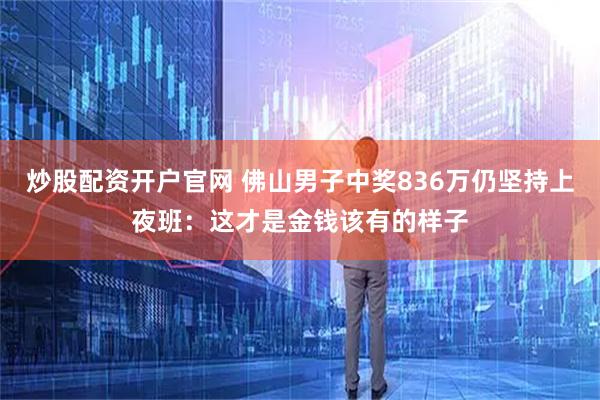 炒股配资开户官网 佛山男子中奖836万仍坚持上夜班：这才是金钱该有的样子