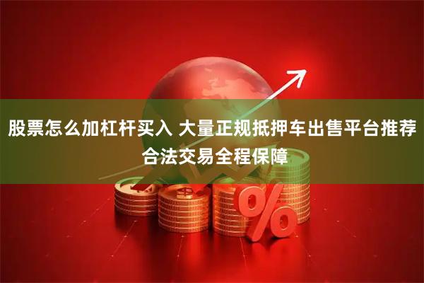 股票怎么加杠杆买入 大量正规抵押车出售平台推荐 合法交易全程保障