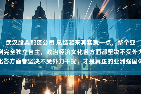 武汉股票配资公司 总结起来其实就一点，整个亚洲只有如今的中国能做到完全独立自主，政治经济文化各方面都坚决不受外力干扰，才是真正的亚洲强国体现