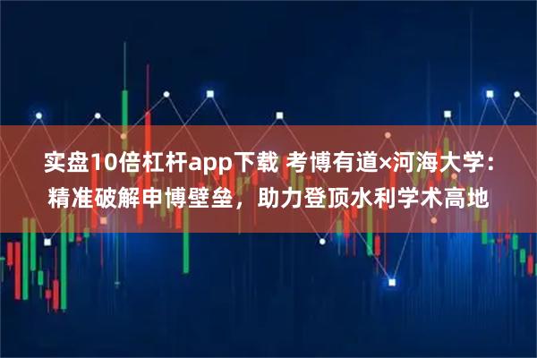 实盘10倍杠杆app下载 考博有道×河海大学：精准破解申博壁垒，助力登顶水利学术高地
