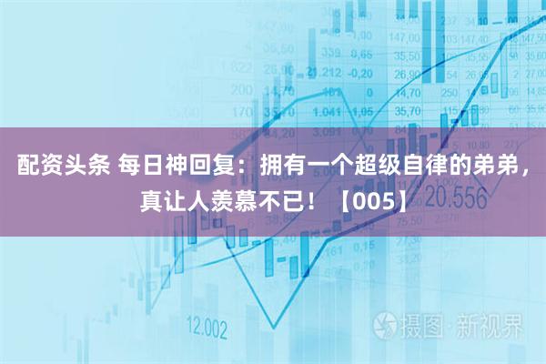 配资头条 每日神回复：拥有一个超级自律的弟弟，真让人羡慕不已！【005】