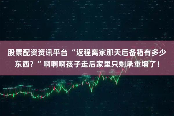 股票配资资讯平台 “返程离家那天后备箱有多少东西？”啊啊啊孩子走后家里只剩承重墙了！