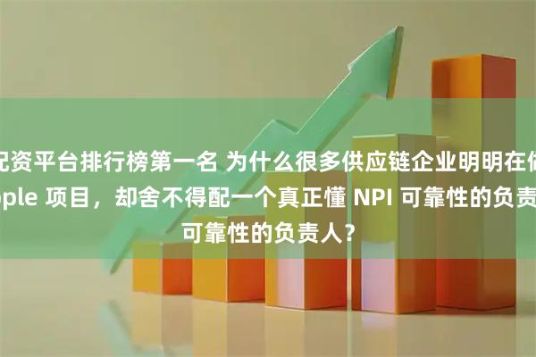 配资平台排行榜第一名 为什么很多供应链企业明明在做 Apple 项目，却舍不得配一个真正懂 NPI 可靠性的负责人？