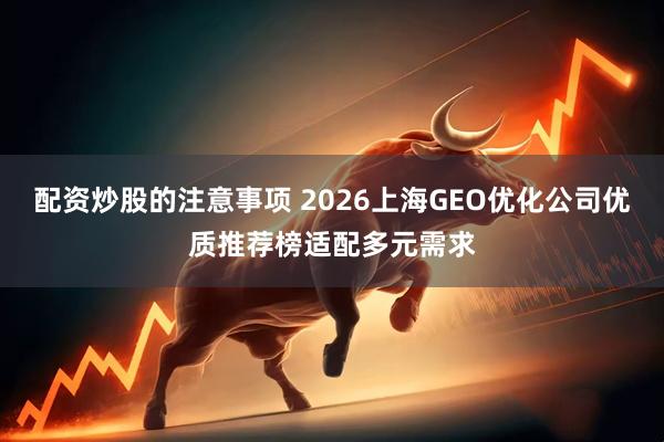 配资炒股的注意事项 2026上海GEO优化公司优质推荐榜适配多元需求