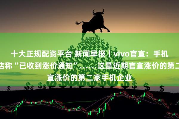 十大正规配资平台 新闻早报丨vivo官宣：手机涨价！有门店称“已收到涨价通知”……这是近期官宣涨价的第二家手机企业