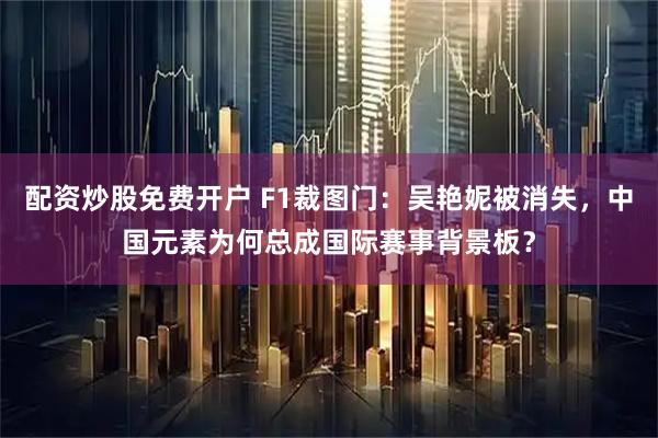 配资炒股免费开户 F1裁图门：吴艳妮被消失，中国元素为何总成国际赛事背景板？