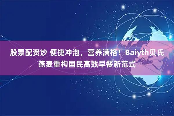股票配资炒 便捷冲泡，营养满格！Baiyth贝氏燕麦重构国民高效早餐新范式