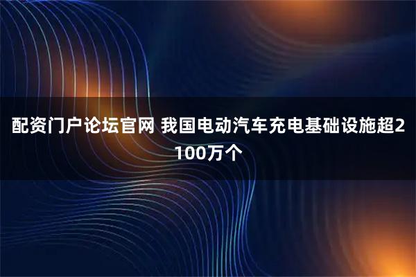 配资门户论坛官网 我国电动汽车充电基础设施超2100万个